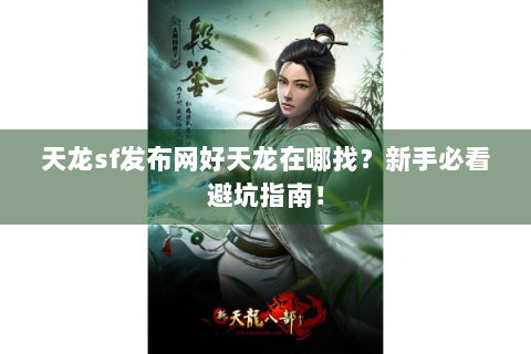 天龙sf发布网好天龙在哪找？新手必看避坑指南！