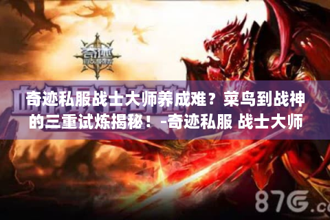 奇迹私服战士大师养成难？菜鸟到战神的三重试炼揭秘！-奇迹私服 战士大师 养成指南