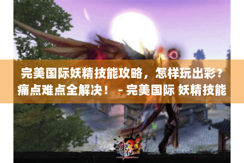 完美国际妖精技能攻略，怎样玩出彩？痛点难点全解决！ - 完美国际 妖精技能