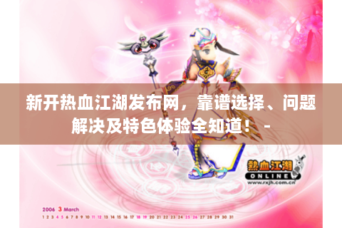 新开热血江湖发布网，靠谱选择、问题解决及特色体验全知道！ -