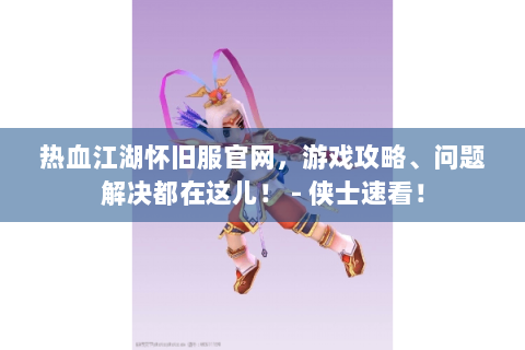 热血江湖怀旧服官网，游戏攻略、问题解决都在这儿！ - 侠士速看！
