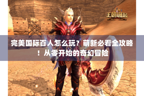 完美国际百人怎么玩？萌新必看全攻略！从零开始的奇幻冒险