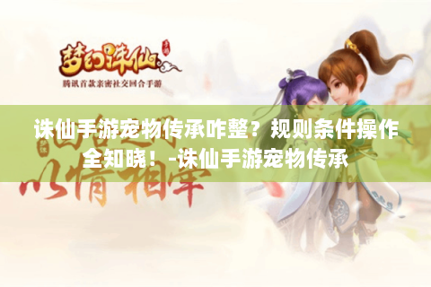 诛仙手游宠物传承咋整？规则条件操作全知晓！-诛仙手游宠物传承