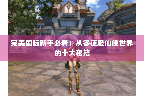 完美国际新手必看！从零征服仙侠世界的十大秘籍