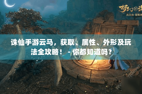 诛仙手游云马，获取、属性、外形及玩法全攻略！ - 你都知道吗？