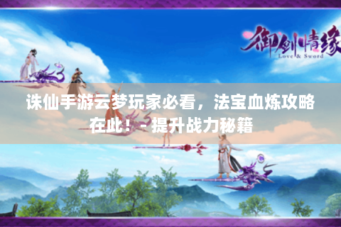 诛仙手游云梦玩家必看，法宝血炼攻略在此！- 提升战力秘籍