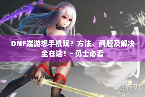 DNF端游想手机玩？方法、问题及解决全在这！- 勇士必看