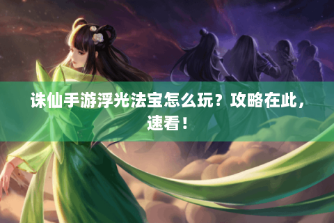 诛仙手游浮光法宝怎么玩？攻略在此，速看！