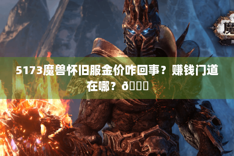 5173魔兽怀旧服金价咋回事？赚钱门道在哪？🌟