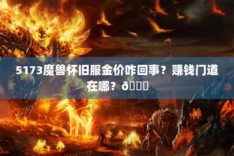 5173魔兽怀旧服金价咋回事？赚钱门道在哪？🌟