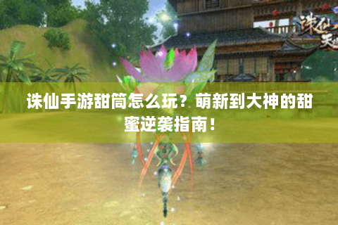 诛仙手游甜筒怎么玩？萌新到大神的甜蜜逆袭指南！