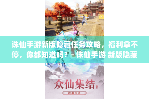 诛仙手游新版隐藏任务攻略，福利拿不停，你都知道吗？- 诛仙手游 新版隐藏任务 攻略