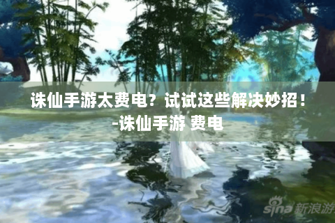 诛仙手游太费电？试试这些解决妙招！-诛仙手游 费电