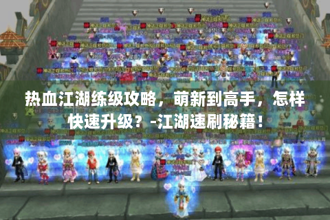 热血江湖练级攻略，萌新到高手，怎样快速升级？-江湖速刷秘籍！