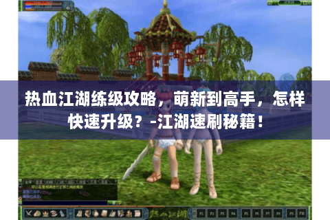热血江湖练级攻略，萌新到高手，怎样快速升级？-江湖速刷秘籍！