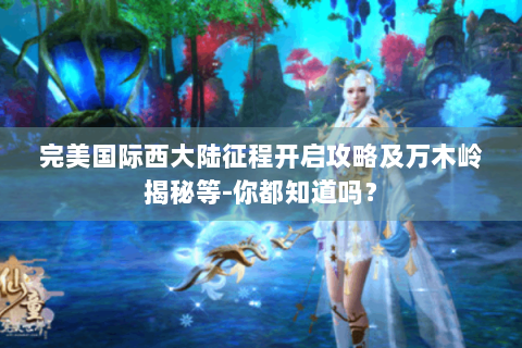 完美国际西大陆征程开启攻略及万木岭揭秘等-你都知道吗？