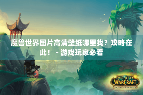 魔兽世界图片高清壁纸哪里找？攻略在此！ - 游戏玩家必看