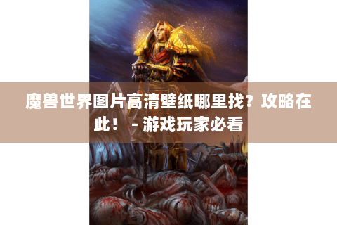 魔兽世界图片高清壁纸哪里找？攻略在此！ - 游戏玩家必看