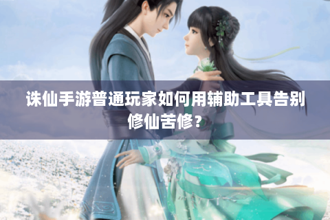 诛仙手游普通玩家如何用辅助工具告别修仙苦修？