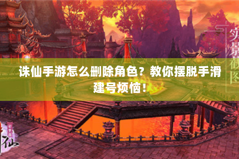 诛仙手游怎么删除角色？教你摆脱手滑建号烦恼！