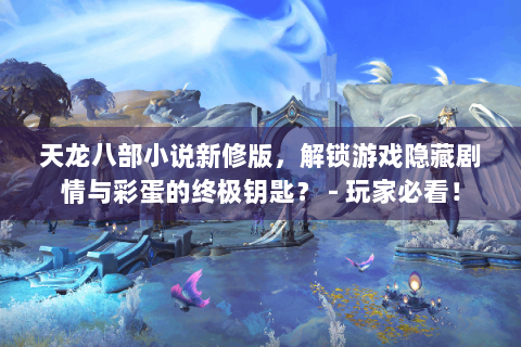 天龙八部小说新修版，解锁游戏隐藏剧情与彩蛋的终极钥匙？ - 玩家必看！
