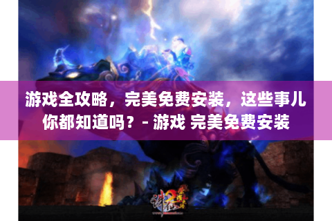 游戏全攻略，完美免费安装，这些事儿你都知道吗？- 游戏 完美免费安装