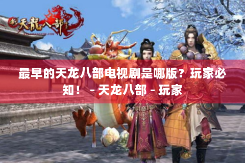 最早的天龙八部电视剧是哪版？玩家必知！ - 天龙八部 - 玩家
