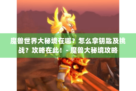 魔兽世界大秘境在哪？怎么拿钥匙及挑战？攻略在此！- 魔兽大秘境攻略