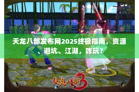 天龙八部发布网2025终极指南，资源、避坑、江湖，咋玩？