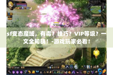 sf变态魔域，有毒？技巧？VIP等级？一文全知晓！-游戏玩家必看！