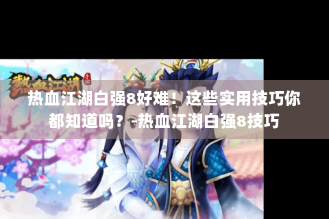 热血江湖白强8好难！这些实用技巧你都知道吗？-热血江湖白强8技巧