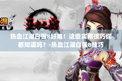 热血江湖白强8好难！这些实用技巧你都知道吗？-热血江湖白强8技巧