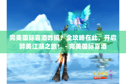 完美国际喜酒咋搞？全攻略在此，开启醉美江湖之旅！ - 完美国际喜酒