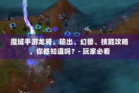 魔域手游龙骑，输出、幻兽、技能攻略，你都知道吗？- 玩家必看
