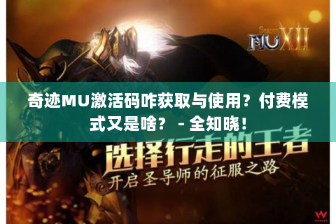 奇迹MU激活码咋获取与使用？付费模式又是啥？ - 全知晓！