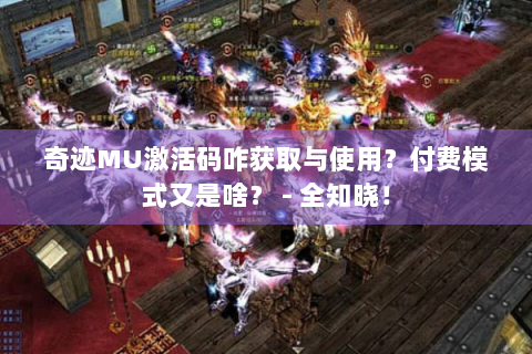 奇迹MU激活码咋获取与使用？付费模式又是啥？ - 全知晓！