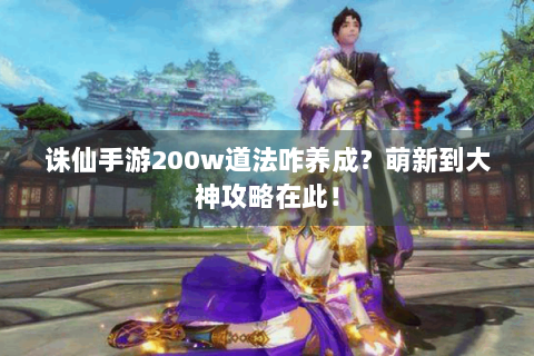 诛仙手游200w道法咋养成？萌新到大神攻略在此！