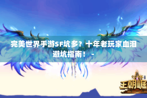 完美世界手游SF坑多？十年老玩家血泪避坑指南！ -