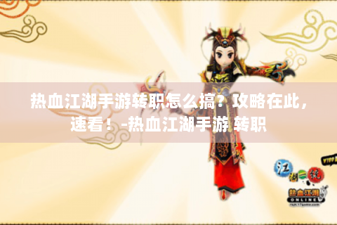 热血江湖手游转职怎么搞？攻略在此，速看！-热血江湖手游 转职