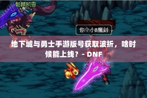 地下城与勇士手游版号获取波折，啥时候能上线？- DNF