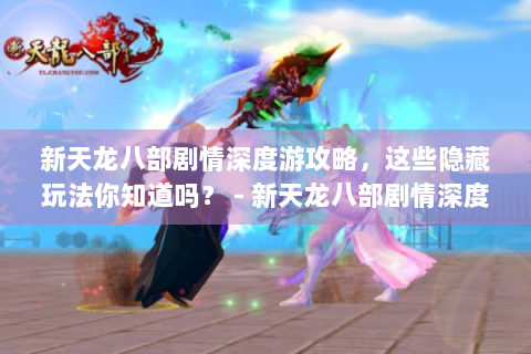 新天龙八部剧情深度游攻略，这些隐藏玩法你知道吗？ - 新天龙八部剧情深度游 攻略 隐藏玩法