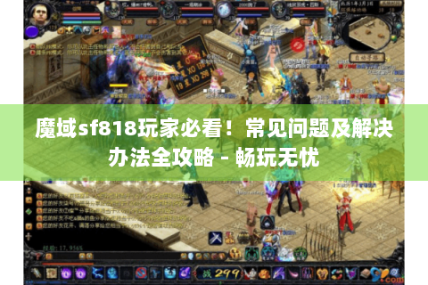 魔域sf818玩家必看！常见问题及解决办法全攻略 - 畅玩无忧