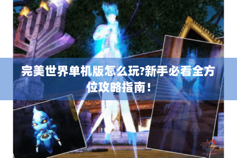 完美世界单机版怎么玩?新手必看全方位攻略指南！