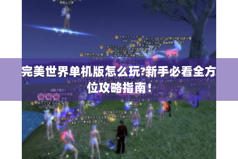 完美世界单机版怎么玩?新手必看全方位攻略指南！