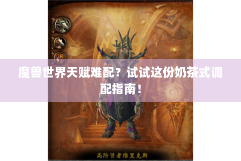 魔兽世界天赋难配？试试这份奶茶式调配指南！