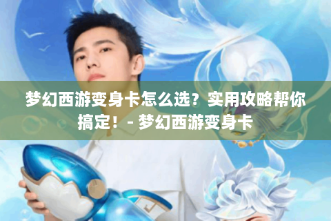 梦幻西游变身卡怎么选？实用攻略帮你搞定！- 梦幻西游变身卡