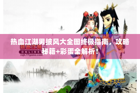 热血江湖男披风大全图终极指南，攻略秘籍+彩蛋全解析！