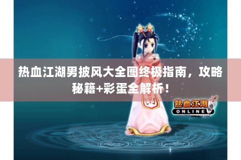 热血江湖男披风大全图终极指南，攻略秘籍+彩蛋全解析！