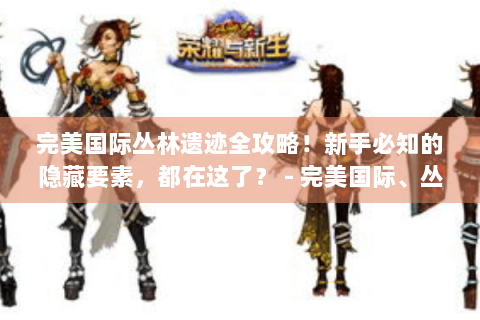 完美国际丛林遗迹全攻略！新手必知的隐藏要素，都在这了？ - 完美国际、丛林遗迹、全攻略、新手、隐藏宝箱、BOSS弱点、剧情彩蛋