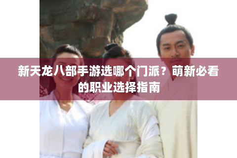 新天龙八部手游选哪个门派？萌新必看的职业选择指南
